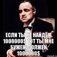 ЕСЛИ ТЫ НЕ НАЙДЁЖ 1000000$ ТОТ ТЫ МНЕ БУЖЕЖ ДОЛЖЕН 1000000$