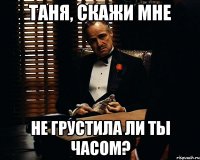 Таня, скажи мне Не грустила ли ты часом?