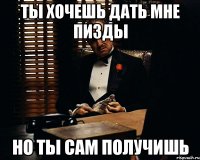 Ты хочешь дать мне пизды но ты сам получишь