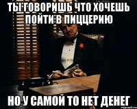 ты говоришь что хочешь пойти в пиццерию но у самой то нет денег