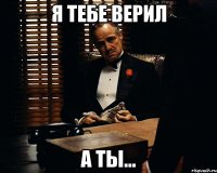 я тебе верил а ты...