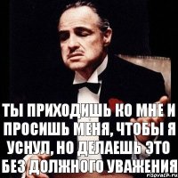 Ты приходишь ко мне и просишь меня, чтобы я уснул, но делаешь это без должного уважения