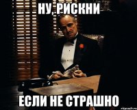 НУ, рискни если не страшно