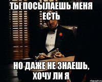 ты посылаешь меня есть но даже не знаешь, хочу ли я