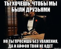 Ты хочешь, чтобы мы были друзьями Но ты просишь без уважения, да и айфон твой не одет