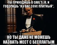 ТЫ приходишь в Carl's Jr. и говоришь "а у вас соус платный", но ты даже не можешь назвать мест с бесплатым