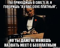 ТЫ приходишь в Carl's Jr. и говоришь "а у вас соус платный", но ты даже не можешь назвать мест с бесплатным