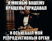 я мненью вашему вращенье придавал и осью был мой репродуктивный орган