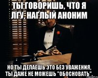 Ты говоришь, что я лгу, наглый аноним Но ты делаешь это без уважения, ты даже не можешь "обосновать".