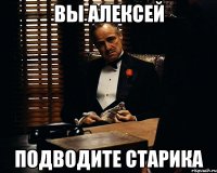 вы Алексей подводите старика