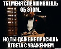 Ты меня спрашиваешь об этом.. Но ты даже не просишь ответа с уважением