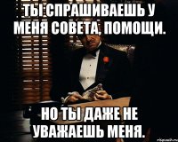 Ты спрашиваешь у меня совета, помощи. Но ты даже не уважаешь меня.