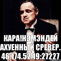 Кара!Нэмэндей ахуенный сревер. 46.174.52.19:27227