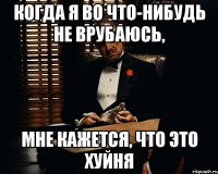 когда я во что-нибудь не врубаюсь, мне кажется, что это хуйня