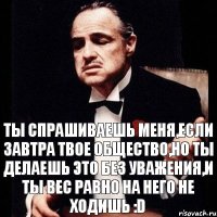 ты спрашиваешь меня,если завтра твое общество,но ты делаешь это без уважения,и ты вес равно на него не ходишь :D