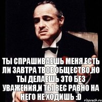 ты спрашиваешь меня,есть ли завтра твое общество,но ты делаешь это без уважения,и ты вес равно на него не ходишь :D