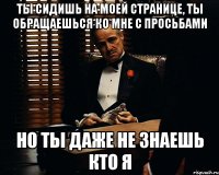 ты сидишь на моей странице, ты обращаешься ко мне с просьбами но ты даже не знаешь кто я