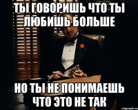 Ты говоришь что ты любишь больше Но ты не понимаешь что это не так