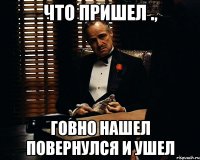 что пришел ., говно нашел повернулся и ушел