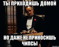 ТЫ ПРИХОДИШЬ ДОМОЙ НО ДАЖЕ НЕ ПРИНОСИШЬ ЧИПСЫ