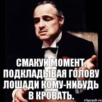 Смакуй момент, подкладывая голову лошади кому-нибудь в кровать.