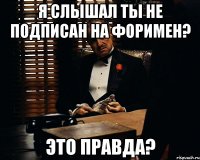 Я слышал ты не подписан на форимен? это правда?