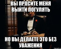 вы просите меня выйти погулять но вы делаете это без уважения