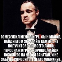 Гомез убил меня в игре. Сын Майкл, найди его и закатай в цемент. Не получится? Он всего лишь персонаж игры? Хорошо, найди похожего на него и закатай. И не забудь спросить, где его уважение.