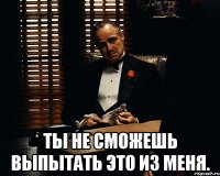  Ты не сможешь выпытать это из меня.