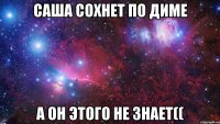 Саша сохнет по Диме а он этого не знает((