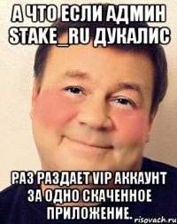 А что если админ Stake_ru Дукалис Раз раздает VIP аккаунт за одно скаченное приложение.