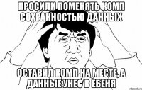 Просили поменять комп сохранностью данных оставил комп на месте, а данные унес в ебеня
