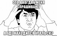 Это я когда у меня спрашивают а где находится Уральск?