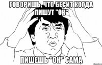 ГОВОРИШЬ, ЧТО БЕСИТ КОГДА ПИШУТ "ОК" ПИШЕШЬ "ОК" САМА