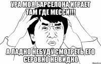 Ура моя Барселона играет там где Месси!!! А ладно небуду смотреть его серовно не видно
