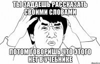 Ты задаешь рассказать своими словами Потом говоришь что этого нет в учебнике