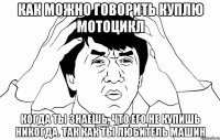 Как можно говорить куплю мотоцикл Когда ты знаешь, что его не купишь никогда. Так как ты любитель машин