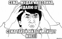 Сема - мудак и козлина, удалю его! Сема такой милый , пишет мне)))