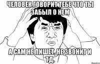 Человек говорит тебе что ты забыл о нем А сам не пишет, не звонит и тд.