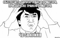 Обеспечить запуск трансформатора, при запуске трансформатора Че за хуйня