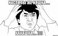 Настя,ты же няшка..... какашка..... ))))