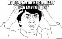 Ну почему он не слушает когда ему говорят 