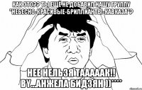 Как это?? Ты ещё не добавил нашу группу "Небесно-Красивые-Бриллианты-Кавказа"? Нее нельзя тааааак!! By...Анжела Бидзян ))****