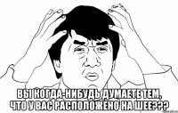  Вы когда-нибудь думаете тем, что у вас расположено на шее???