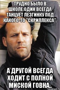 Трудно было в школе:Один всегда танцует лезгинку под какого-то "Скриллекса", а другой всегда ходит с полной миской говна..