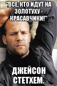 "все, кто идут на Золотуху - КРАСАВЧИКИ!" Джейсон Стетхем.