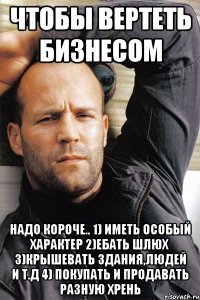 Чтобы вертеть бизнесом Надо короче.. 1) иметь особый характер 2)ебать шлюх 3)крышевать здания,людей и т.д 4) покупать и продавать разную хрень