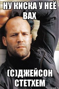 Ну Киска у неё вах (с)Джейсон Стетхем