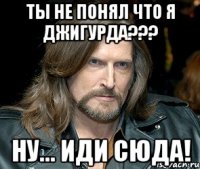 ты не понял что я джигурда??? ну... иди сюда!