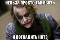 нельзя просто так взять и погладить котэ